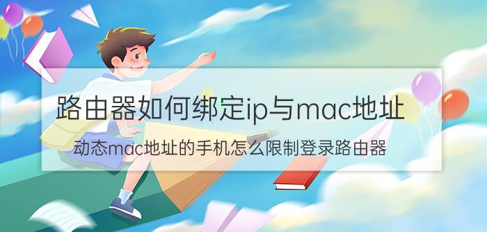 路由器如何绑定ip与mac地址 动态mac地址的手机怎么限制登录路由器？